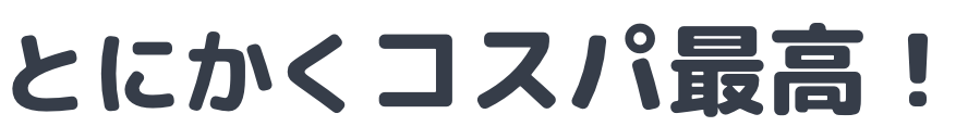 とにかくコスパ最高！
